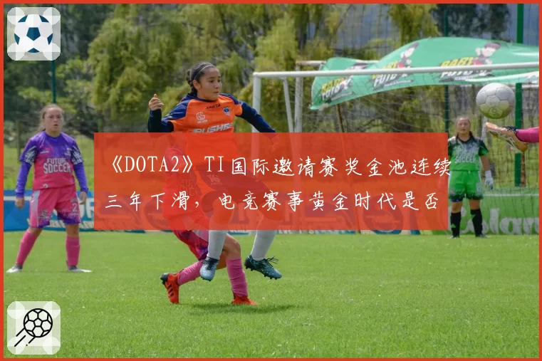 《DOTA2》TI国际邀请赛奖金池连续三年下滑，电竞赛事黄金时代是否已落幕？