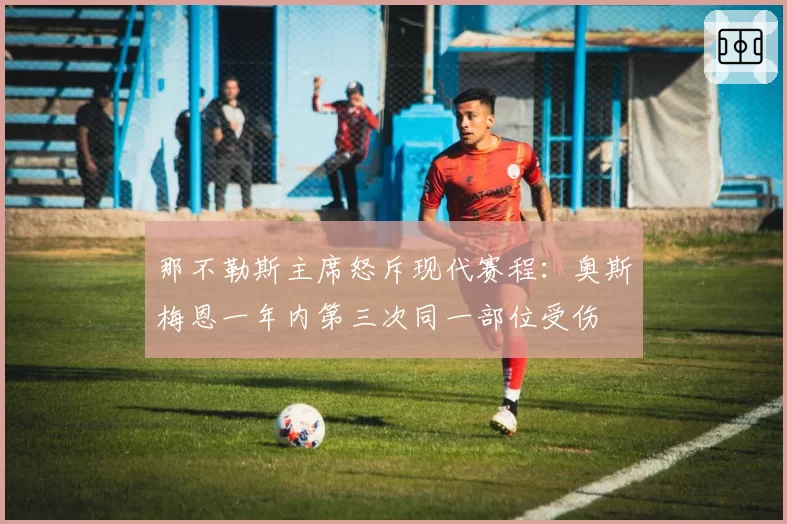 那不勒斯主席怒斥现代赛程:奥斯梅恩一年内第三次同一部位受伤
