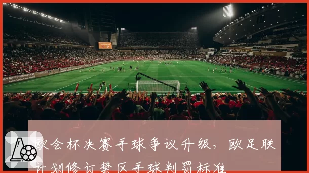 欧会杯决赛手球争议升级,欧足联计划修订禁区手球判罚标准