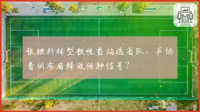 张继科转型教练首站选省队，乒协青训布局释放何种信号？