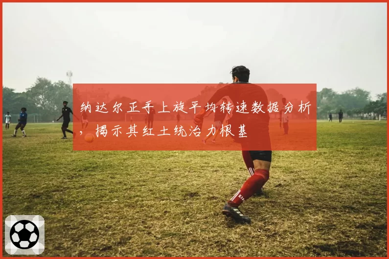 纳达尔正手上旋平均转速数据分析,揭示其红土统治力根基