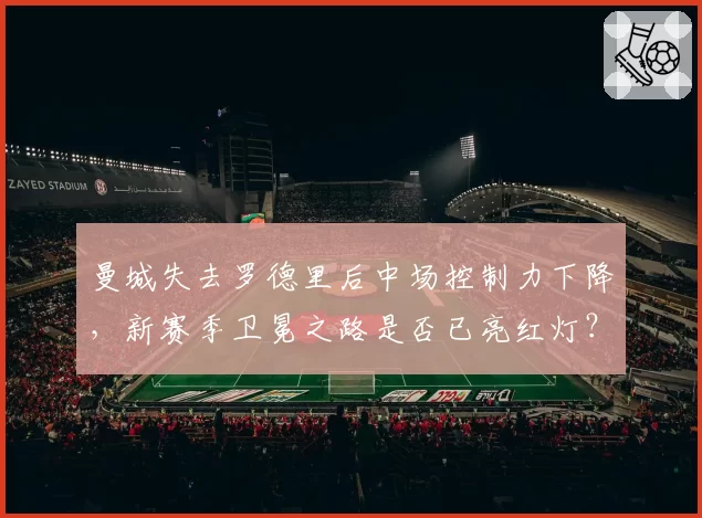 曼城失去罗德里后中场控制力下降，新赛季卫冕之路是否已亮红灯？