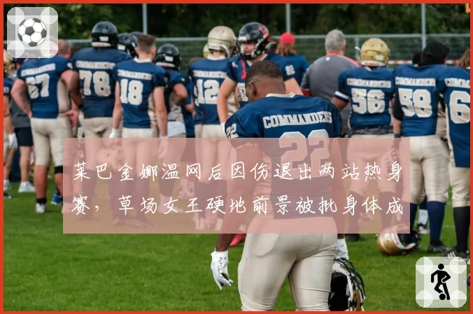 莱巴金娜温网后因伤退出两站热身赛,草场女王硬地前景被批身体成定时炸弹