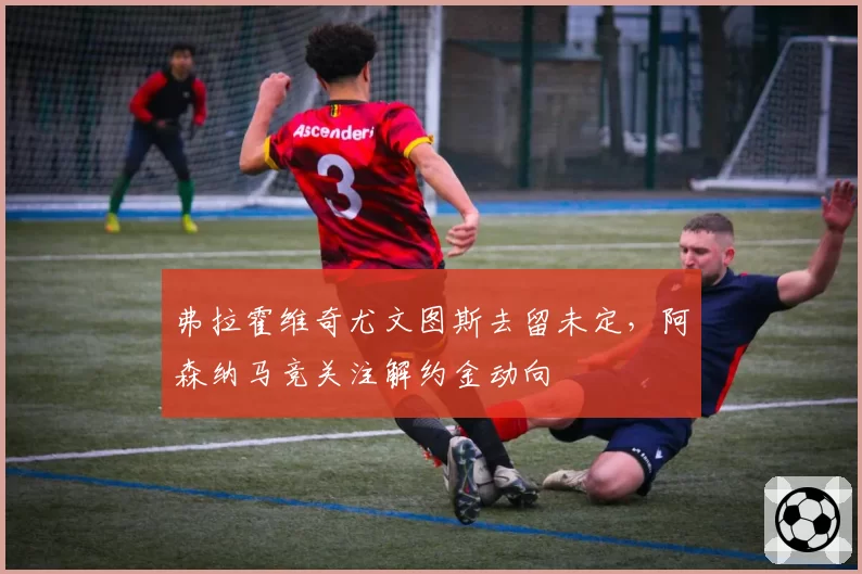 弗拉霍维奇尤文图斯去留未定，阿森纳马竞关注解约金动向