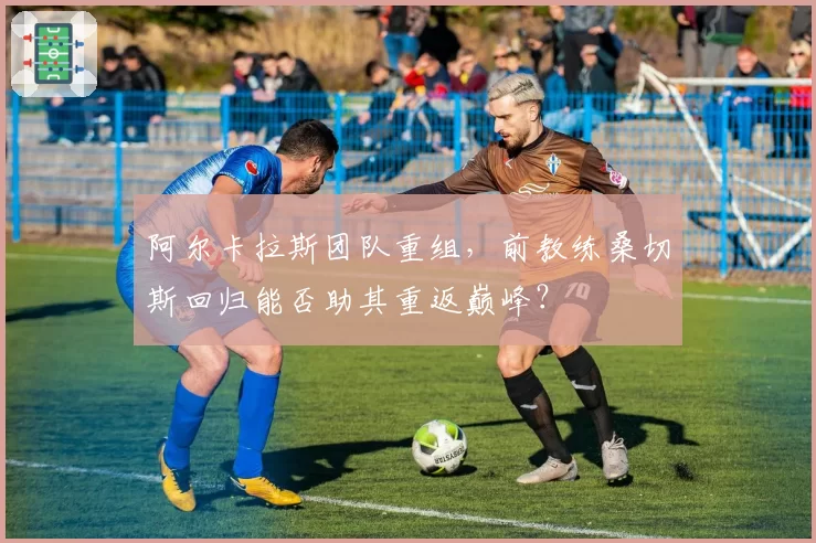 阿尔卡拉斯团队重组，前教练桑切斯回归能否助其重返巅峰？